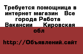 Требуется помощница в интернет-магазин - Все города Работа » Вакансии   . Кировская обл.